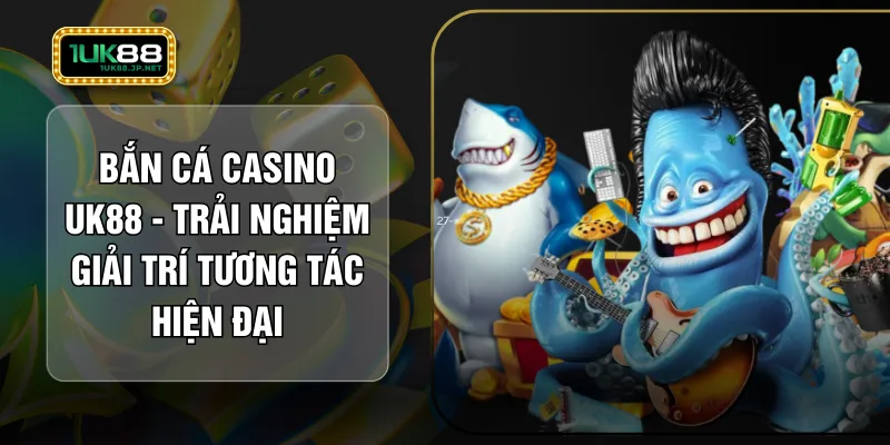 Bắn Cá Casino UK88 - Trải Nghiệm Giải Trí Tương Tác Hiện Đại