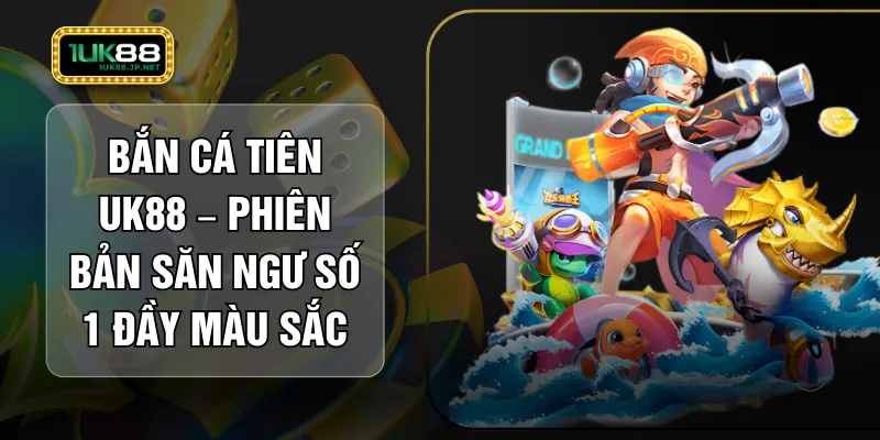 Bắn Cá Tiên UK88 – Phiên Bản Săn Ngư Số 1 Đầy Màu Sắc