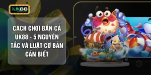 Cách Chơi Bắn Cá UK88 - 5 Nguyên Tắc Và Luật Cơ Bản Cần Biết