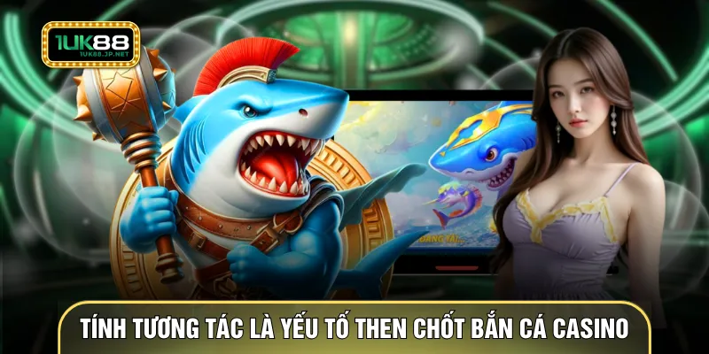 Tính tương tác được xem là yếu tố then chốt bắn cá casino